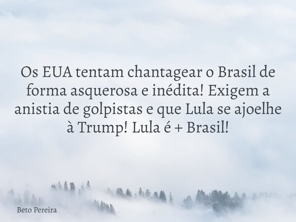 Os EUA tentam chantagear o Brasil de forma asquerosa e inédita! Exigem a anistia de golpistas e que Lula se ajoelhe à Trump! Lula é + Brasil!... Frase de Beto Pereira.