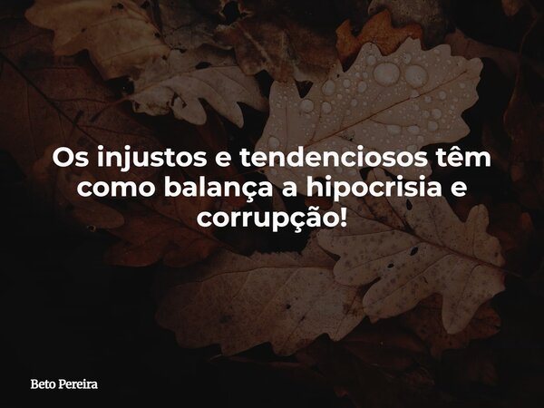 Os injustos e tendenciosos têm como balança a hipocrisia e corrupção!... Frase de Beto Pereira.