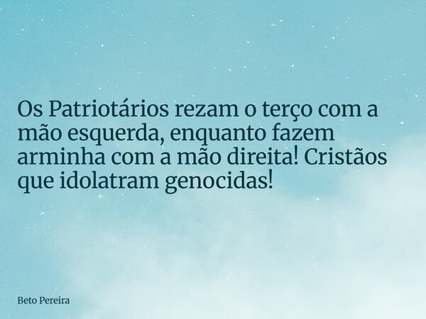 Os Patriotários rezam o terço com a mão esquerda, enquanto fazem arminha com a mão direita! Cristãos que idolatram genocidas!... Frase de Beto Pereira.