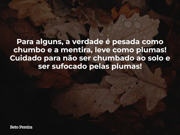 Para alguns, a verdade é pesada como chumbo e a mentira, leve como plumas! Cuidado para não ser chumbado ao solo e ser sufocado pelas plumas! ⁠... Frase de Beto Pereira.