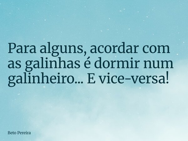 Para alguns, acordar com as galinhas é dormir num galinheiro... E vice-versa!... Frase de Beto Pereira.