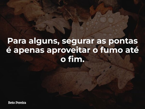Para alguns, segurar as pontas é apenas aproveitar o fumo até o fim.... Frase de Beto Pereira.