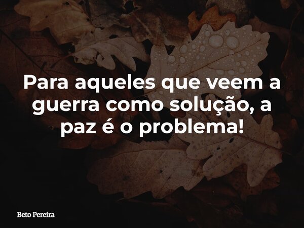 Para aqueles que veem a guerra como solução, a paz é o problema!⁠... Frase de Beto Pereira.