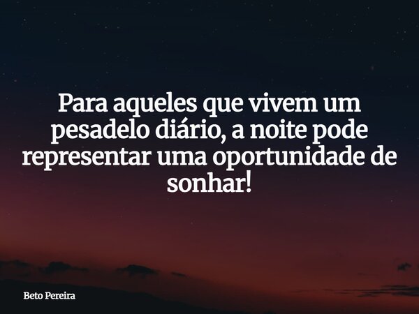 Para aqueles que vivem um pesadelo diário, a noite pode representar uma oportunidade de sonhar!⁠... Frase de Beto Pereira.