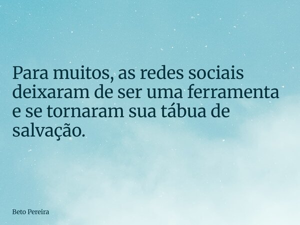 ⁠Para muitos, as redes sociais deixaram de ser uma ferramenta e se tornaram sua tábua de salvação.... Frase de Beto Pereira.