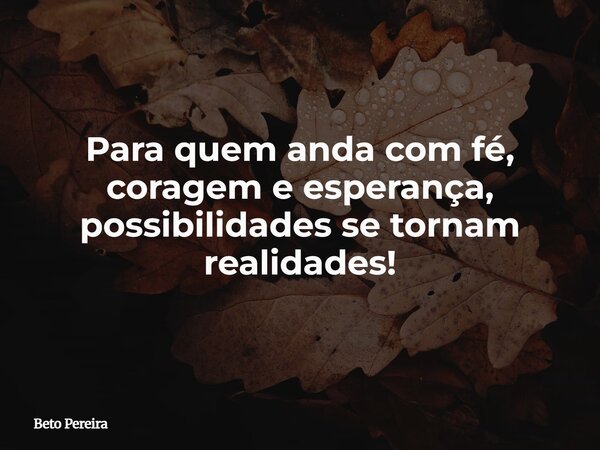 Para quem anda com fé, coragem e esperança, possibilidades se tornam realidades!⁠... Frase de Beto Pereira.