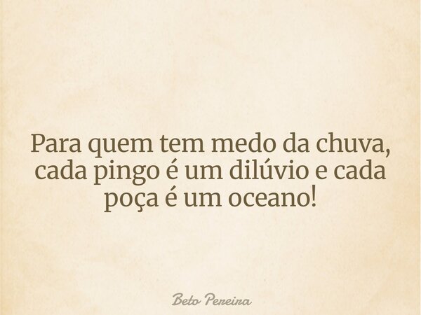Para quem tem medo da chuva, cada pingo é um dilúvio e cada poça é um oceano!... Frase de Beto Pereira.