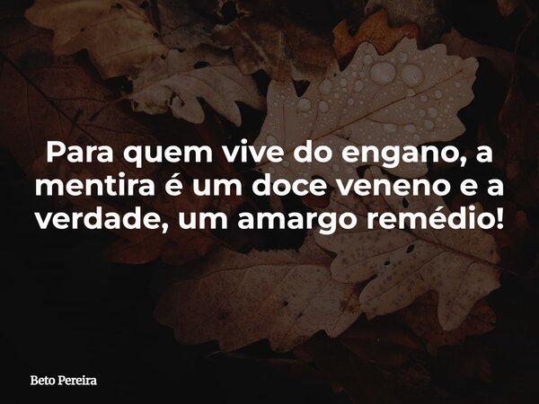 Para quem vive do engano, a mentira é um doce veneno e a verdade, um amargo remédio!... Frase de Beto Pereira.