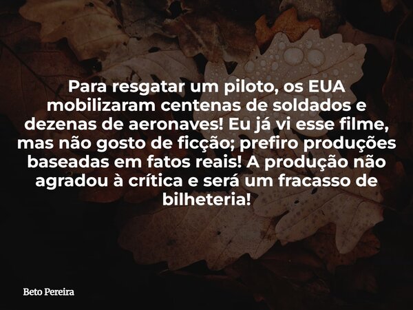 Para resgatar um piloto, os EUA mobilizaram centenas de soldados e dezenas de aeronaves! Eu já vi esse filme, mas não gosto de ficção; prefiro produções baseada... Frase de Beto Pereira.