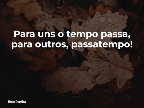 Para uns o tempo passa, para outros, passatempo! ⁠... Frase de Beto Pereira.