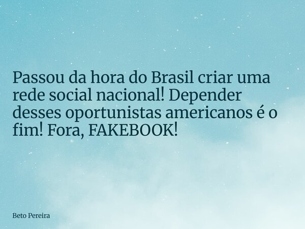 ⁠Passou da hora do Brasil criar uma rede social nacional! Depender desses oportunistas americanos é o fim! Fora, FAKEBOOK!... Frase de Beto Pereira.