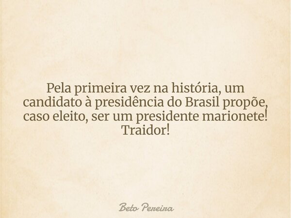 Pela primeira vez na história, um candidato à presidência do Brasil propõe, caso eleito, ser um presidente marionete! Traidor!... Frase de Beto Pereira.