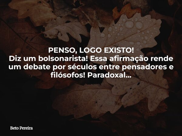 PENSO, LOGO EXISTO! Diz um bolsonarista! Essa afirmação rende um debate por séculos entre pensadores e filósofos! Paradoxal...... Frase de Beto Pereira.