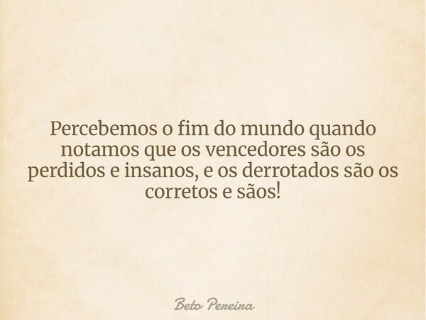 Percebemos o fim do mundo quando notamos que os vencedores são os perdidos e insanos, e os derrotados são os corretos e sãos!... Frase de Beto Pereira.