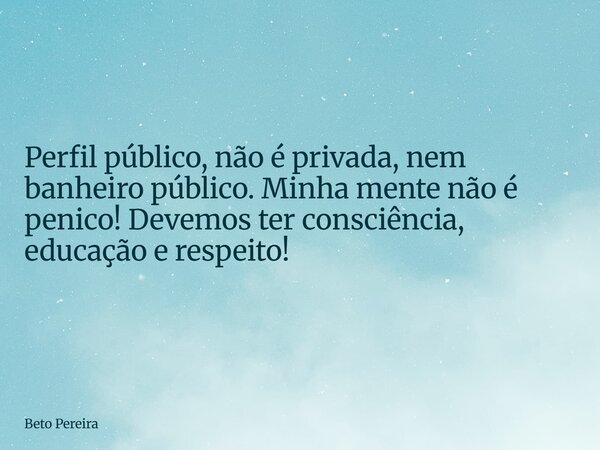Perfil público, não é privada, nem banheiro público. Minha mente não é penico! Devemos ter consciência, educação e respeito!... Frase de Beto Pereira.