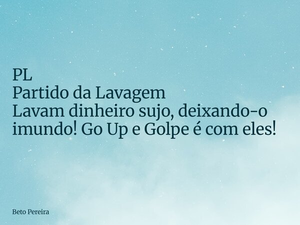 PL Partido da Lavagem Lavam dinheiro sujo, deixando-o imundo! Go Up e Golpe é com eles!... Frase de Beto Pereira.