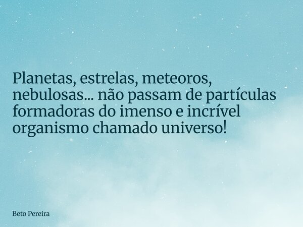 Planetas, estrelas, meteoros, nebulosas... não passam de partículas formadoras do imenso e incrível organismo chamado universo!... Frase de Beto Pereira.