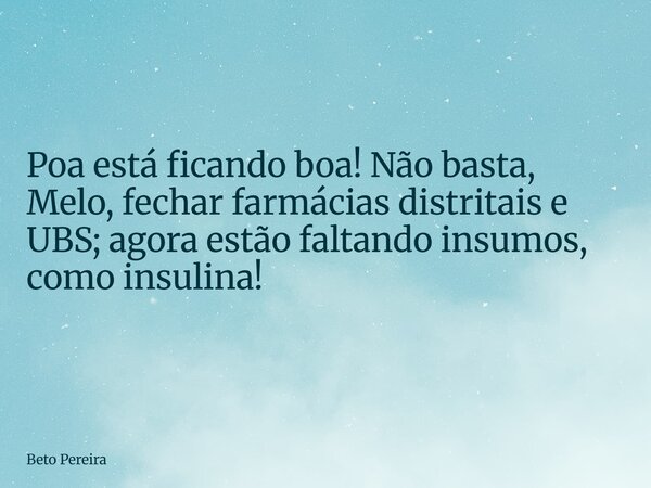 ⁠Poa está ficando boa! Não basta, Melo, fechar farmácias distritais e UBS; agora estão faltando insumos, como insulina!... Frase de Beto Pereira.