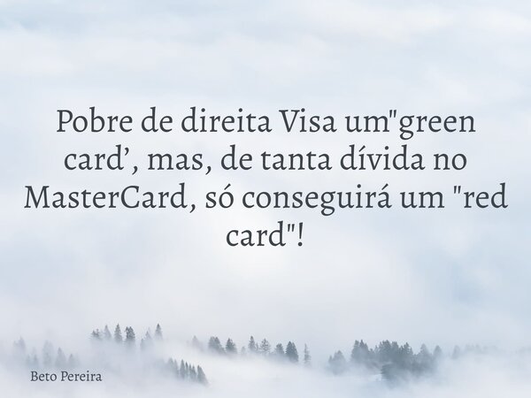 Pobre de direita Visa um "green card’, mas, de tanta dívida no MasterCard, só conseguirá um "red card"!⁠... Frase de Beto Pereira.