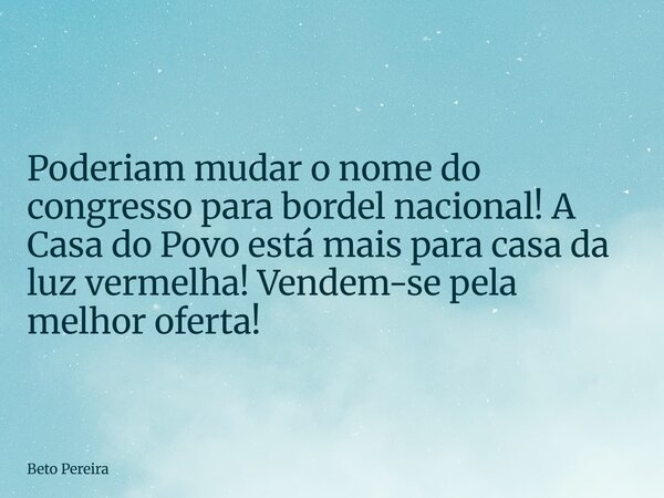 ⁠Poderiam mudar o nome do congresso para bordel nacional! A Casa do Povo está mais para casa da luz vermelha! Vendem-se pela melhor oferta!... Frase de Beto Pereira.
