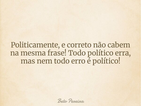 Politicamente, e correto não cabem na mesma frase! Todo político erra, mas nem todo erro é político!... Frase de Beto Pereira.