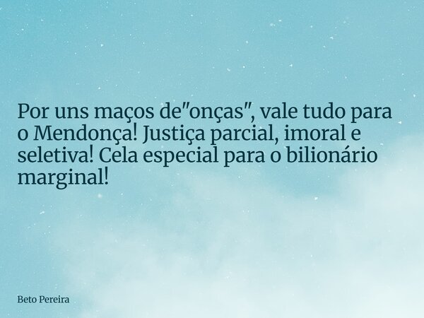Por uns maços de "onças", vale tudo para o Mendonça! Justiça parcial, imoral e seletiva! Cela especial para o bilionário marginal!... Frase de Beto Pereira.