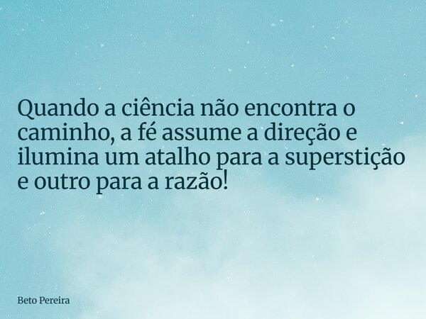 Quando a ciência não encontra o caminho, a fé assume a direção e ilumina um atalho para a superstição e outro para a razão!... Frase de Beto Pereira.