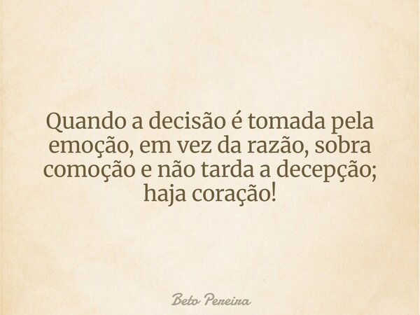 Quando a decisão é tomada pela emoção, em vez da razão, sobra comoção e não tarda a decepção; haja coração!... Frase de Beto Pereira.
