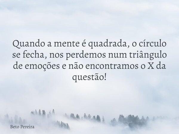Quando a mente é quadrada, o círculo se fecha, nos perdemos num triângulo de emoções e não encontramos o X da questão!⁠... Frase de Beto Pereira.