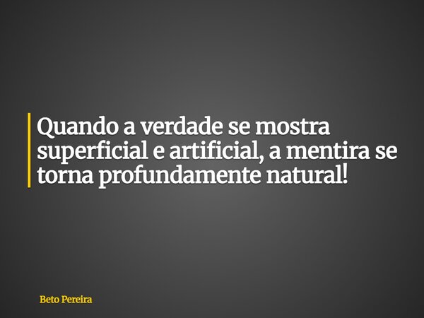 Quando a verdade se mostra superficial e artificial, a mentira se torna profundamente natural!... Frase de Beto Pereira.