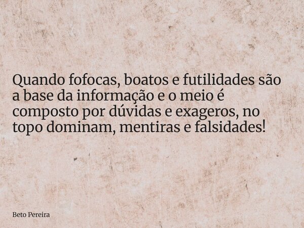 Quando fofocas, boatos e futilidades são a base da informação e o meio é composto por dúvidas e exageros, no topo dominam, mentiras e falsidades!... Frase de Beto Pereira.