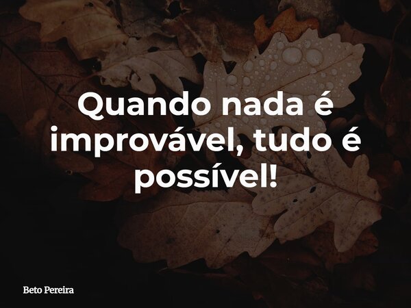 Quando nada é improvável, tudo é possível!... Frase de Beto Pereira.