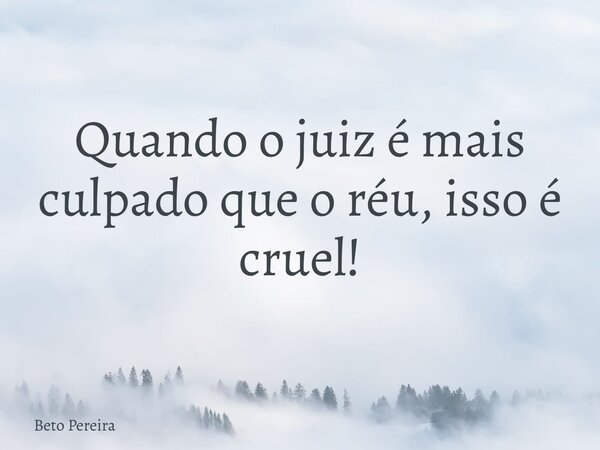 Quando o juiz é mais culpado que o réu, isso é cruel!... Frase de Beto Pereira.