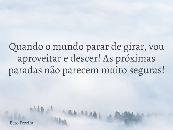 Quando o mundo parar de girar, vou aproveitar e descer! As próximas paradas não parecem muito seguras!... Frase de Beto Pereira.