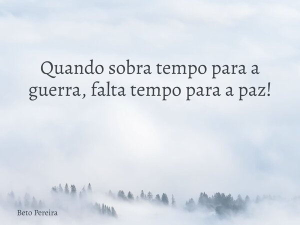 Quando sobra tempo para a guerra, falta tempo para a paz! ⁠... Frase de Beto Pereira.