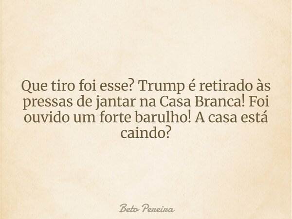 Que tiro foi esse? Trump é retirado às pressas de jantar na Casa Branca! Foi ouvido um forte barulho! A casa está caindo?... Frase de Beto Pereira.