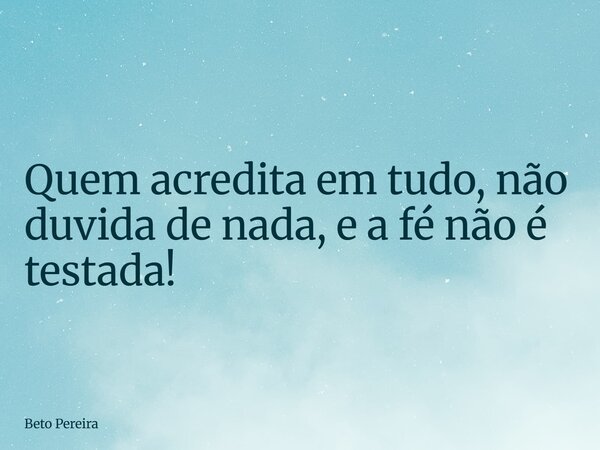 Quem acredita em tudo, não duvida de nada, e a fé não é testada!... Frase de Beto Pereira.