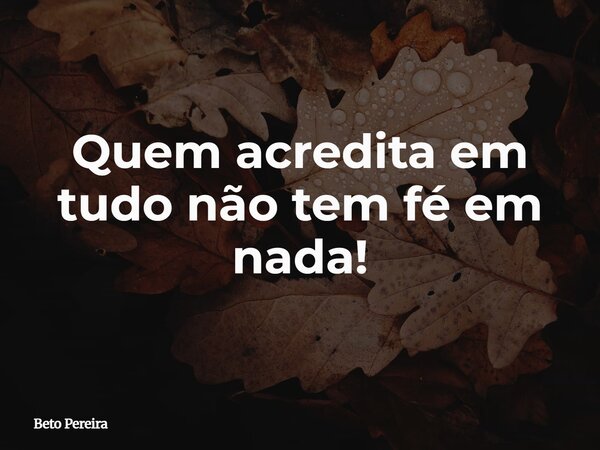 Quem acredita em tudo não tem fé em nada!... Frase de Beto Pereira.