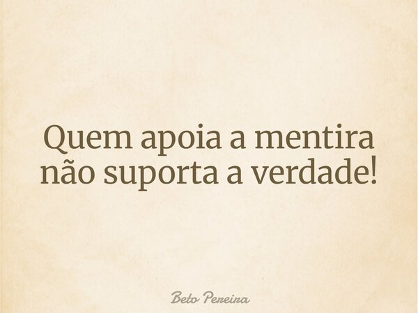 Quem apoia a mentira não suporta a verdade!... Frase de Beto Pereira.