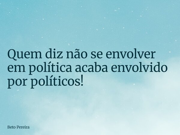 Quem diz não se envolver em política acaba envolvido por políticos!... Frase de Beto Pereira.