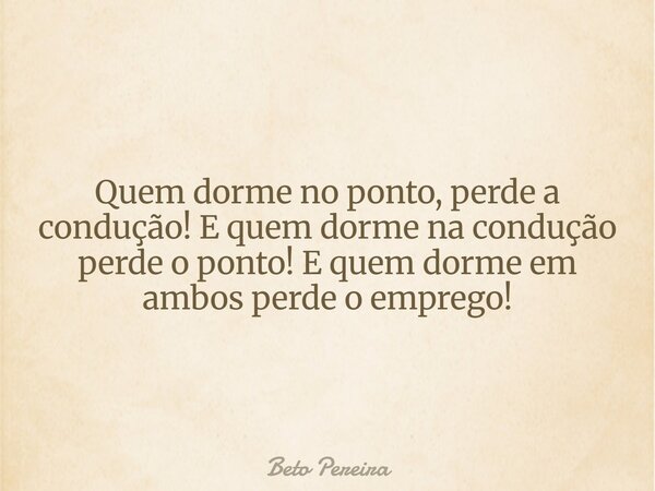 Quem dorme no ponto, perde a condução! E quem dorme na condução perde o ponto! E quem dorme em ambos perde o emprego!... Frase de Beto Pereira.