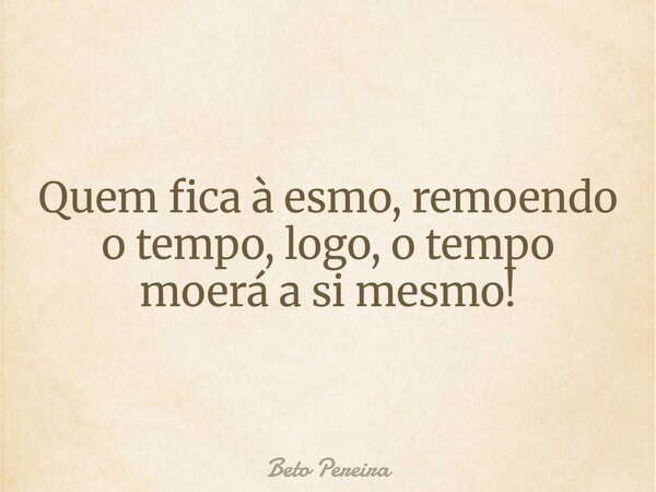 Quem fica à esmo, remoendo o tempo, logo, o tempo moerá a si mesmo!... Frase de Beto Pereira.