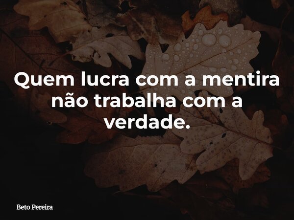 Quem lucra com a mentira não trabalha com a verdade.... Frase de Beto Pereira.