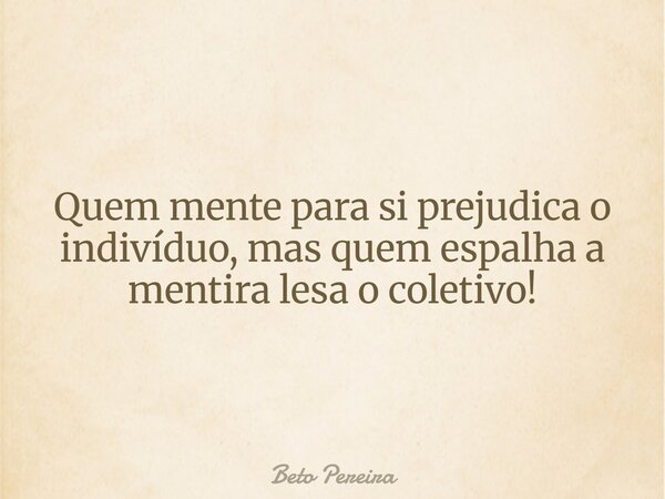 Quem mente para si prejudica o indivíduo, mas quem espalha a mentira lesa o coletivo!... Frase de Beto Pereira.