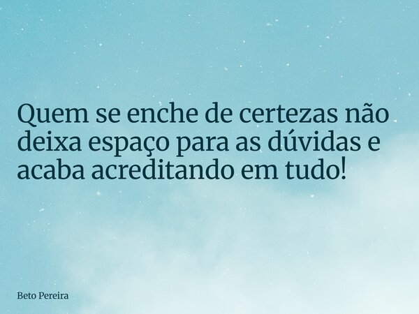 Quem se enche de certezas não deixa espaço para as dúvidas e acaba acreditando em tudo!... Frase de Beto Pereira.