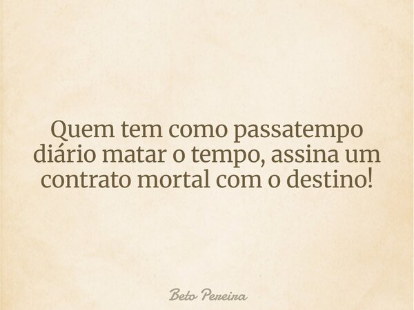 Quem tem como passatempo diário matar o tempo, assina um contrato mortal com o destino!... Frase de Beto Pereira.