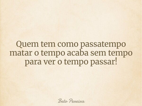 Quem tem como passatempo matar o tempo acaba sem tempo para ver o tempo passar!... Frase de Beto Pereira.