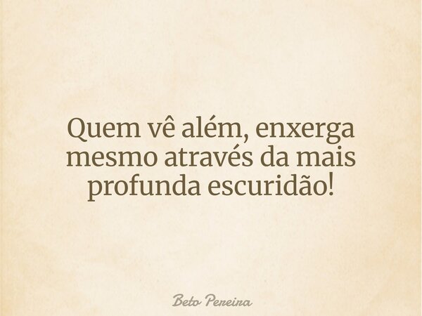 Quem vê além, enxerga mesmo através da mais profunda escuridão!⁠... Frase de Beto Pereira.