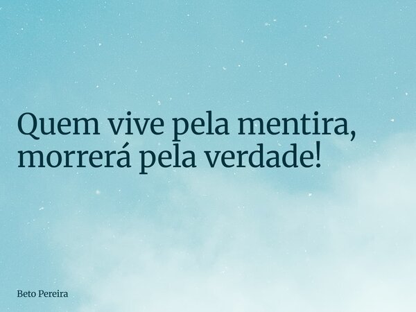 Quem vive pela mentira, morrerá pela verdade!... Frase de Beto Pereira.