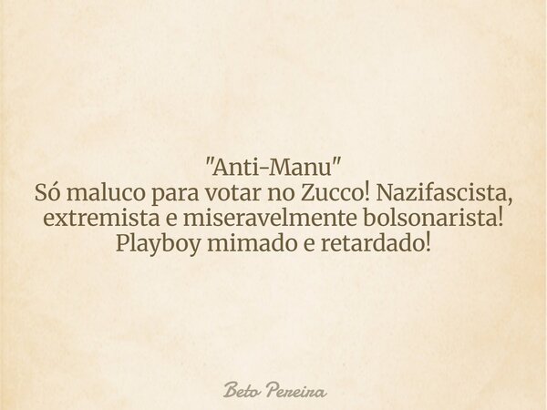 "Anti-Manu" Só maluco para votar no Zucco! Nazifascista, extremista e miseravelmente bolsonarista! Playboy mimado e retardado! ⁠... Frase de Beto Pereira.
